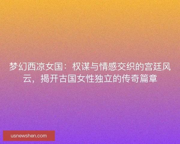 梦幻西凉女国：权谋与情感交织的宫廷风云，揭开古国女性独立的传奇篇章