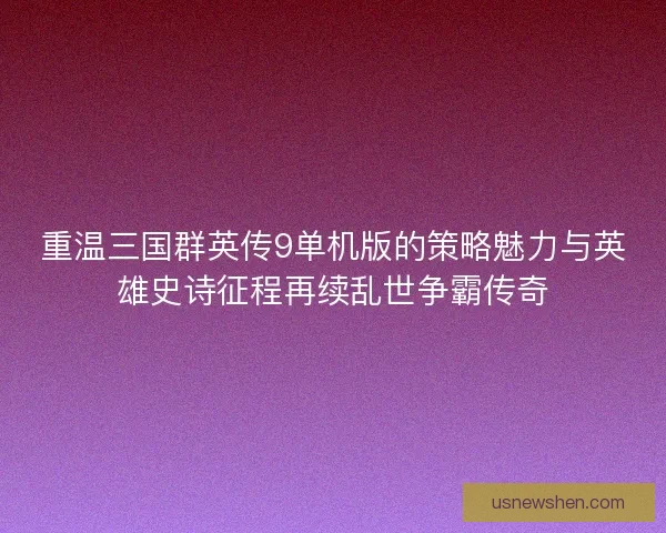重温三国群英传9单机版的策略魅力与英雄史诗征程再续乱世争霸传奇
