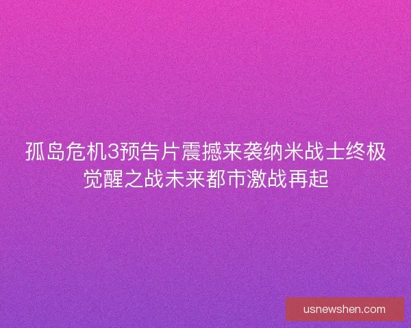 孤岛危机3预告片震撼来袭纳米战士终极觉醒之战未来都市激战再起