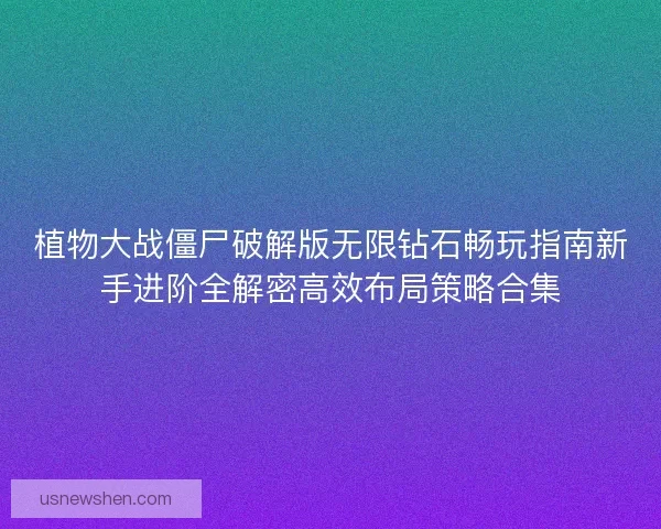 植物大战僵尸破解版无限钻石畅玩指南新手进阶全解密高效布局策略合集